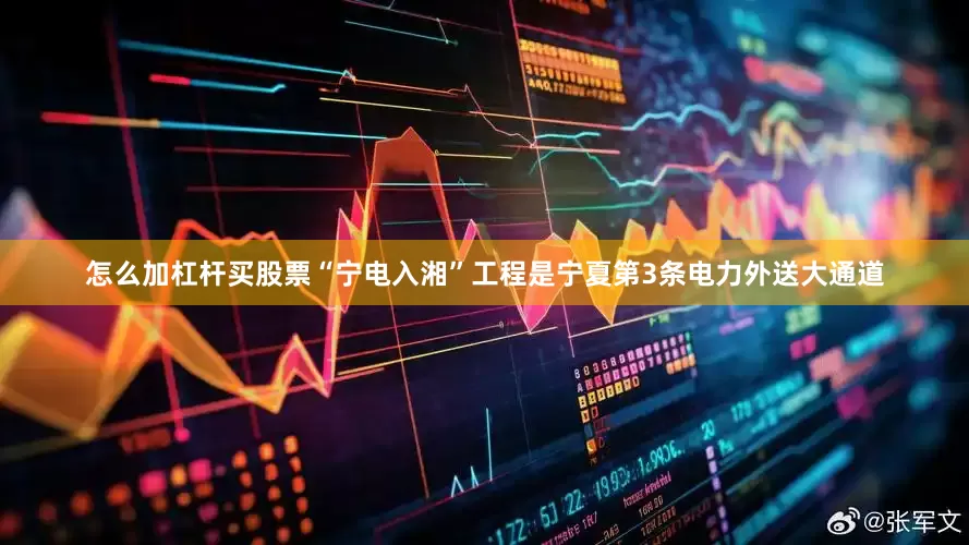 怎么加杠杆买股票“宁电入湘”工程是宁夏第3条电力外送大通道