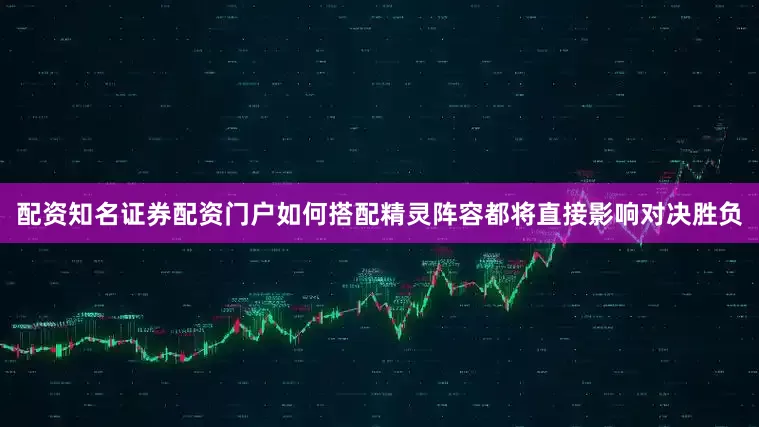 配资知名证券配资门户如何搭配精灵阵容都将直接影响对决胜负