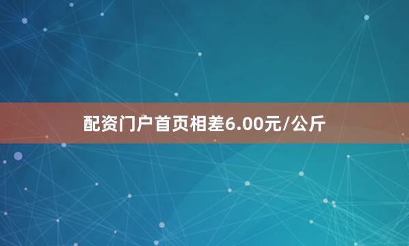 配资门户首页相差6.00元/公斤