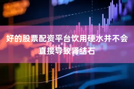 好的股票配资平台饮用硬水并不会直接导致肾结石