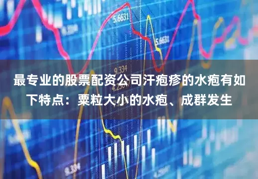 最专业的股票配资公司汗疱疹的水疱有如下特点：粟粒大小的水疱、成群发生