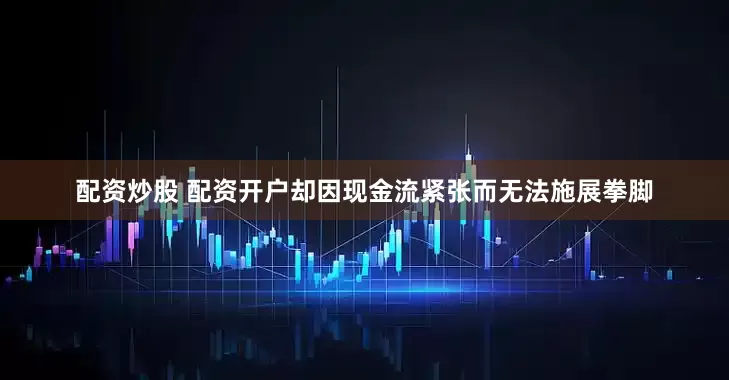 配资炒股 配资开户却因现金流紧张而无法施展拳脚