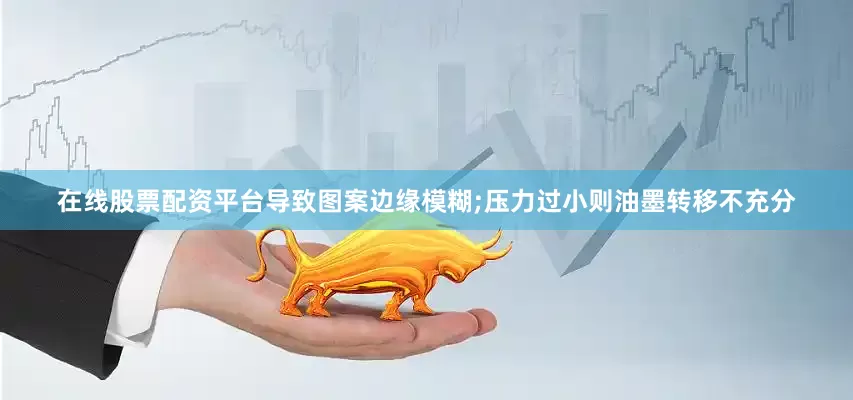 在线股票配资平台导致图案边缘模糊;压力过小则油墨转移不充分