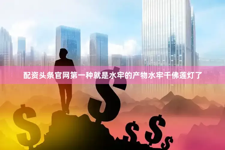 配资头条官网第一种就是水牢的产物水牢千佛莲灯了
