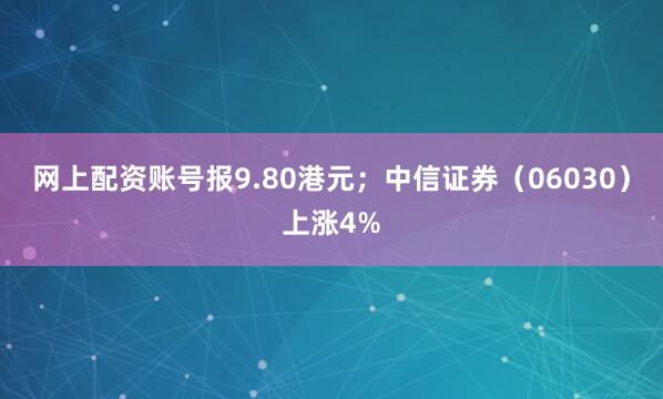 网上配资账号报9.80港元；中信证券（06030）上涨4%