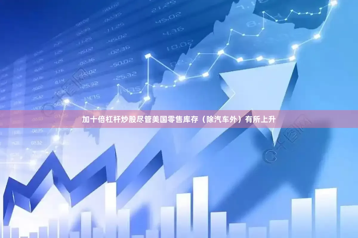 加十倍杠杆炒股　　尽管美国零售库存（除汽车外）有所上升