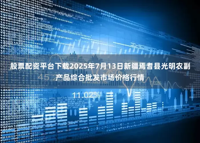 股票配资平台下载2025年7月13日新疆焉耆县光明农副产品综合批发市场价格行情