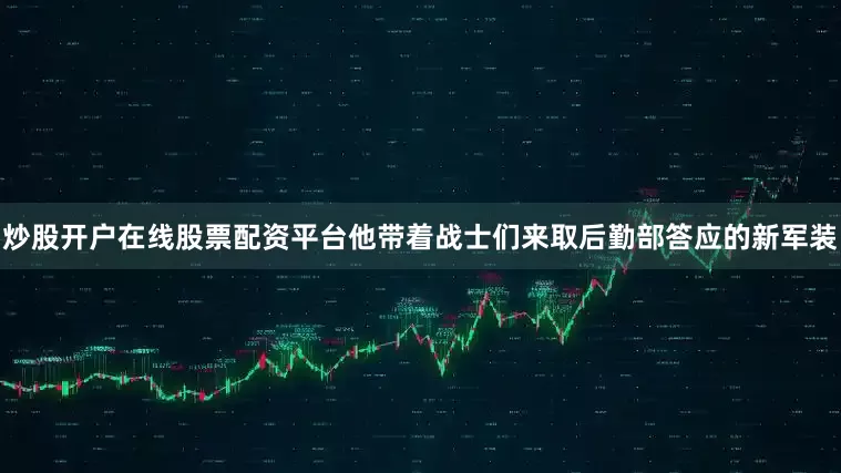 炒股开户在线股票配资平台他带着战士们来取后勤部答应的新军装