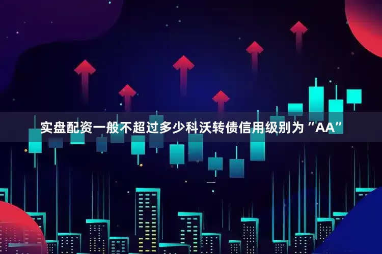 实盘配资一般不超过多少科沃转债信用级别为“AA”