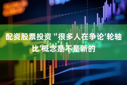 配资股票投资“很多人在争论‘轮轴比’概念是不是新的