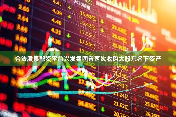 合法股票配资平台兴发集团曾两次收购大股东名下资产