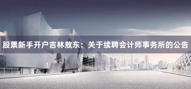 股票新手开户吉林敖东：关于续聘会计师事务所的公告