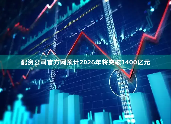 配资公司官方网预计2026年将突破1400亿元