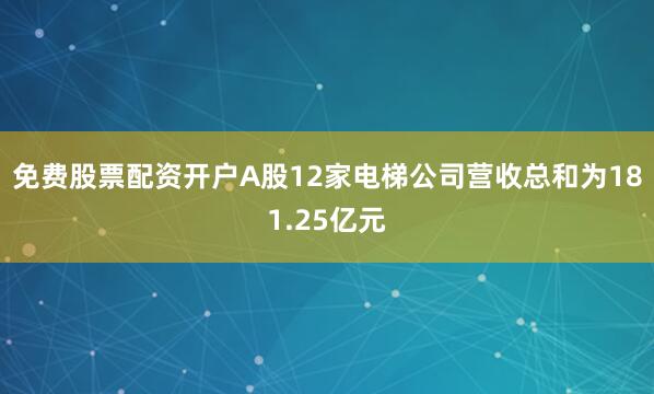 免费股票配资开户A股12家电梯公司营收总和为181.25亿元