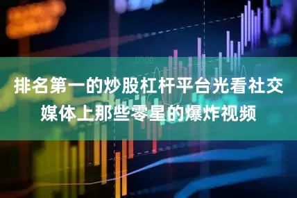 排名第一的炒股杠杆平台光看社交媒体上那些零星的爆炸视频