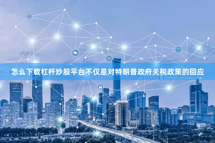 怎么下载杠杆炒股平台不仅是对特朗普政府关税政策的回应