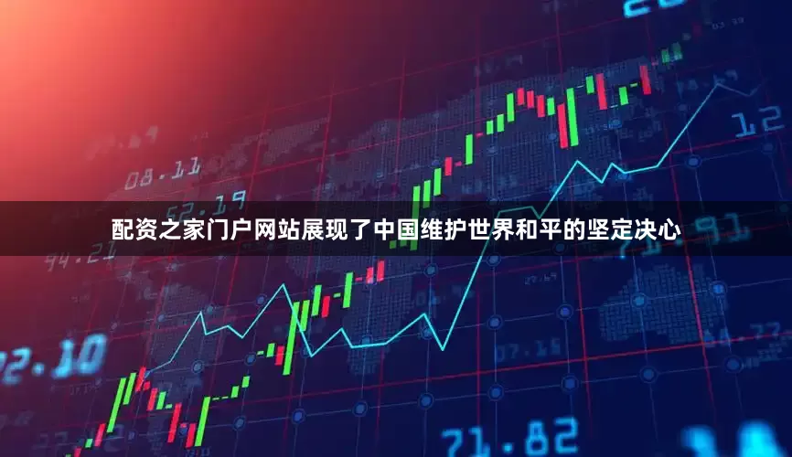 配资之家门户网站展现了中国维护世界和平的坚定决心