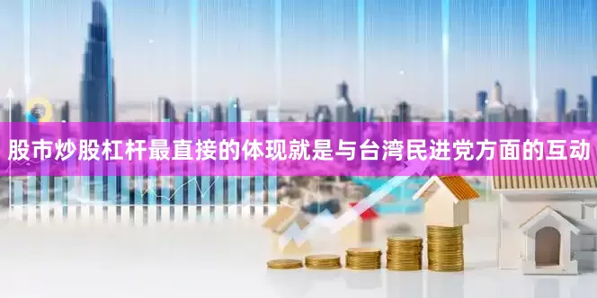股市炒股杠杆最直接的体现就是与台湾民进党方面的互动