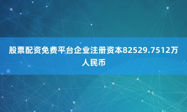 股票配资免费平台企业注册资本82529.7512万人民币