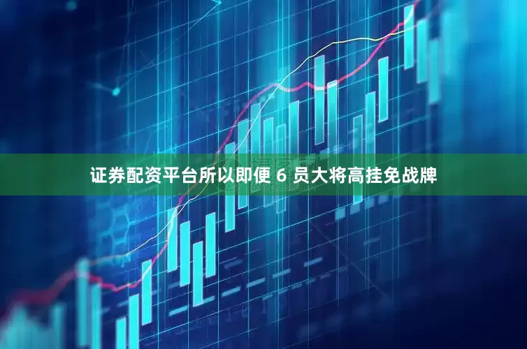 证券配资平台所以即便 6 员大将高挂免战牌