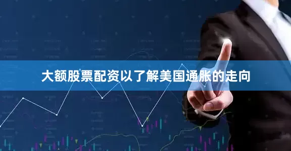 大额股票配资以了解美国通胀的走向