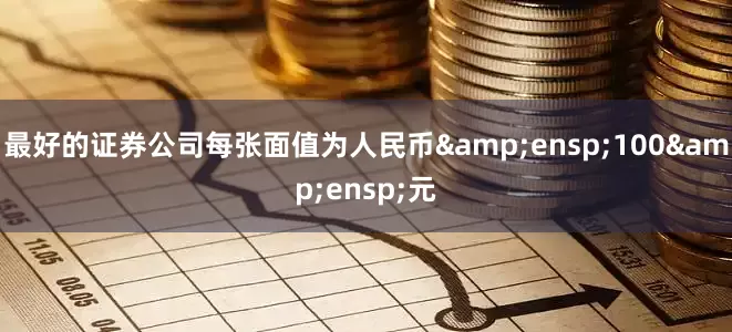 最好的证券公司每张面值为人民币&ensp;100&ensp;元