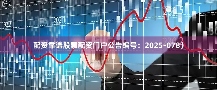配资靠谱股票配资门户公告编号：2025-078）