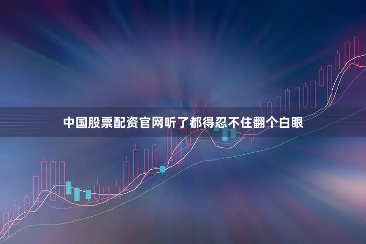 中国股票配资官网听了都得忍不住翻个白眼
