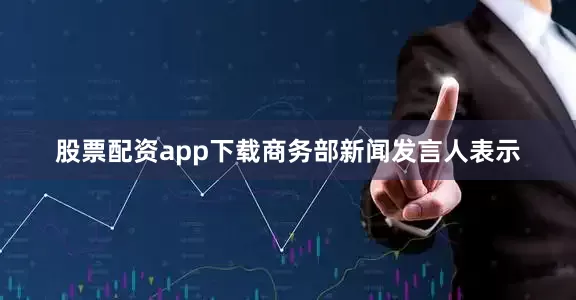 股票配资app下载商务部新闻发言人表示