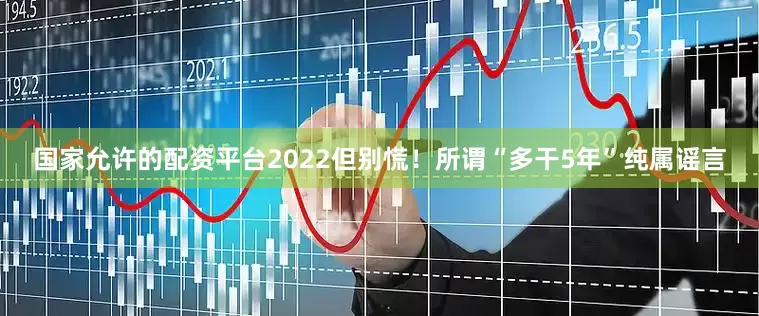 国家允许的配资平台2022但别慌！所谓“多干5年”纯属谣言