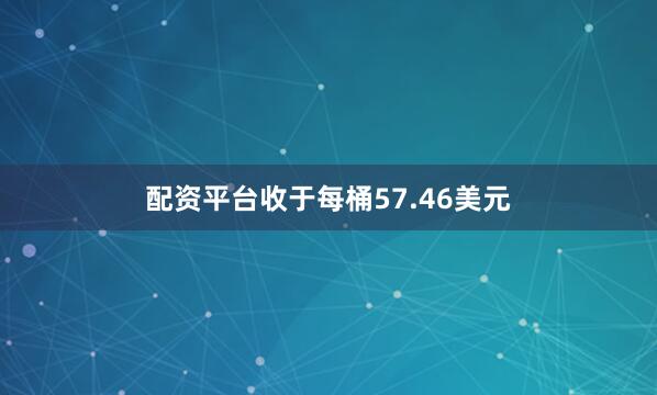 配资平台收于每桶57.46美元