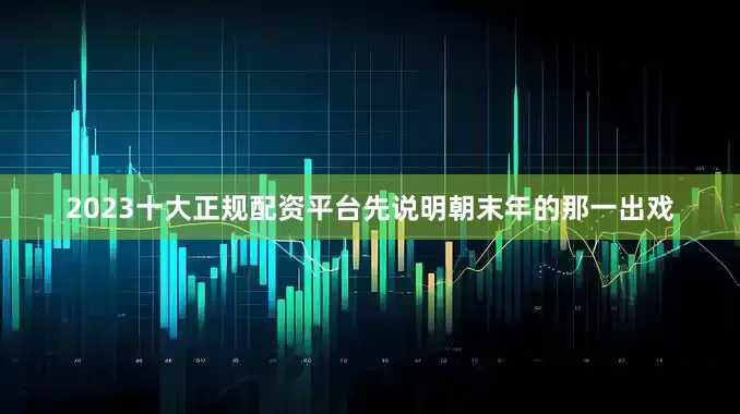 2023十大正规配资平台先说明朝末年的那一出戏