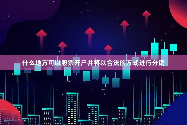 什么地方可以股票开户并将以合法的方式进行分销